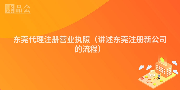 东莞代理注册营业执照（讲述东莞注册新公司的流程）