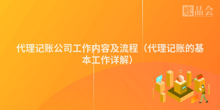 代理记账公司工作内容及流程（代理记账的基本工作详解）