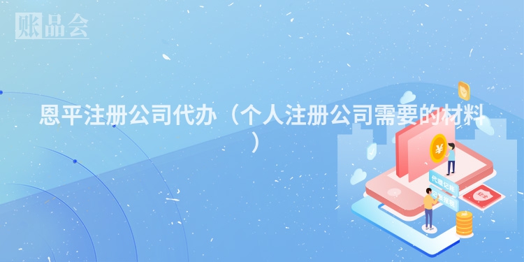 恩平注册公司代办（个人注册公司需要的材料）