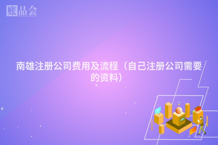 南雄注册公司费用及流程（自己注册公司需要的资料）