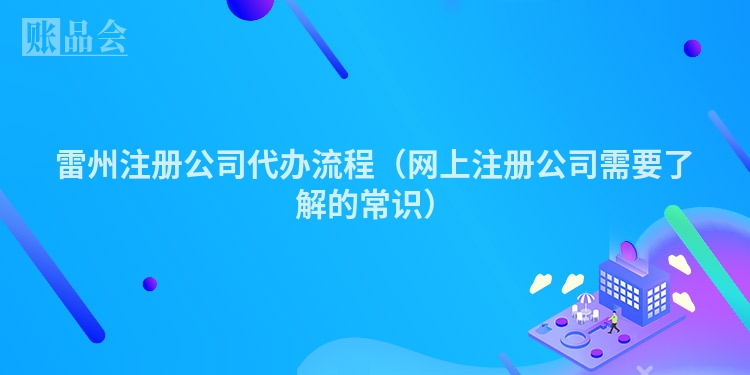 雷州注册公司代办流程（网上注册公司需要了解的常识）