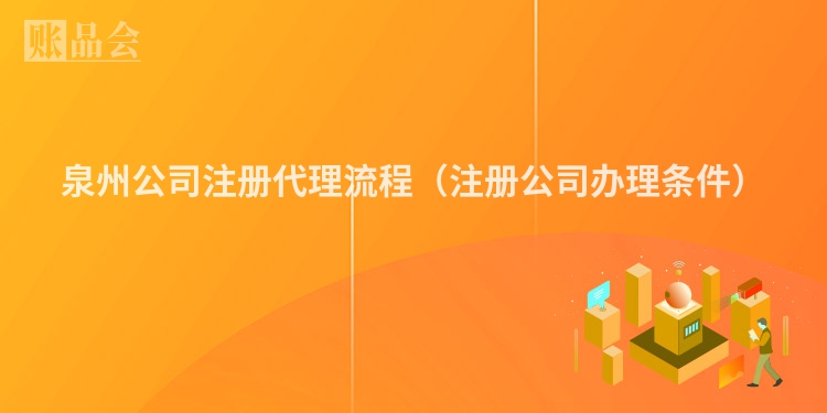 泉州公司注册代理流程（注册公司办理条件）