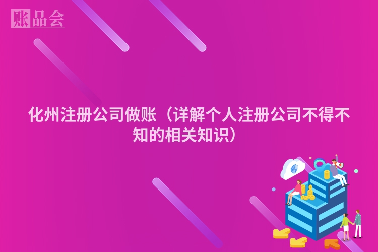 化州注册公司做账（详解个人注册公司不得不知的相关知识）
