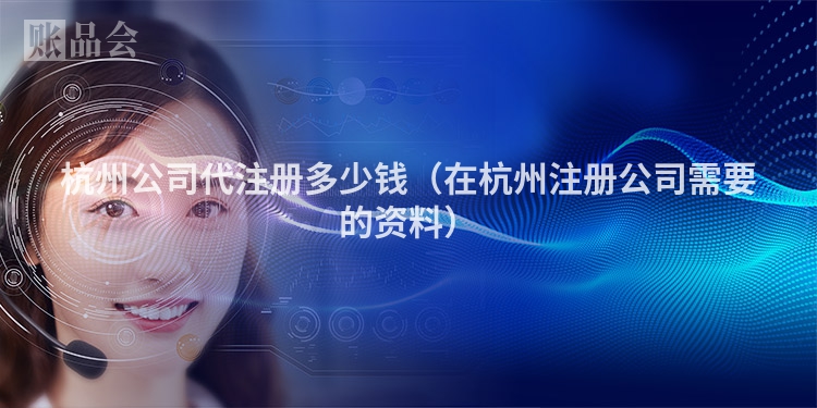 杭州公司代注册多少钱（在杭州注册公司需要的资料）