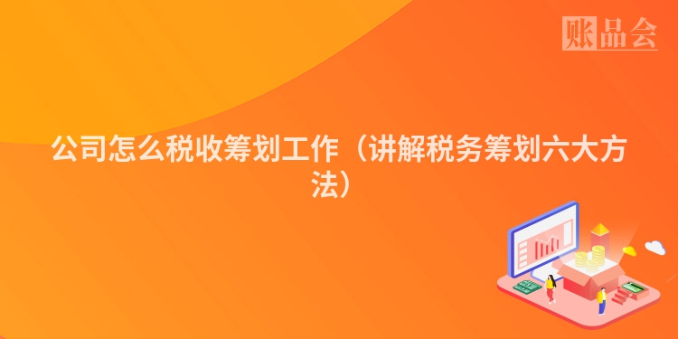 公司怎么税收筹划工作（讲解税务筹划六大方法）
