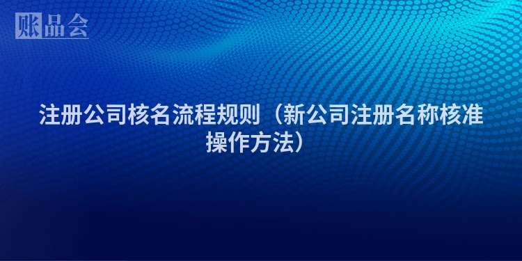 注册公司核名流程规则（新公司注册名称核准操作方法）