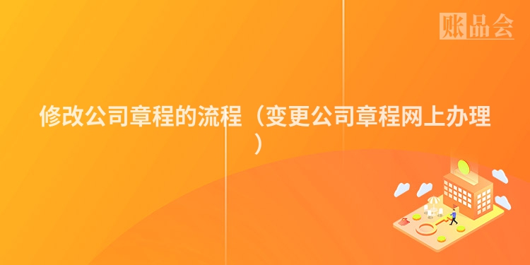 修改公司章程的流程（变更公司章程网上办理）