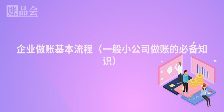 企业做账基本流程（一般小公司做账的必备知识）