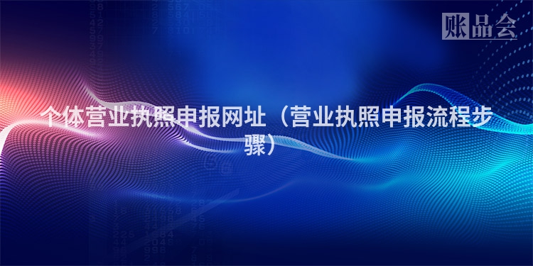 个体营业执照申报网址（营业执照申报流程步骤）