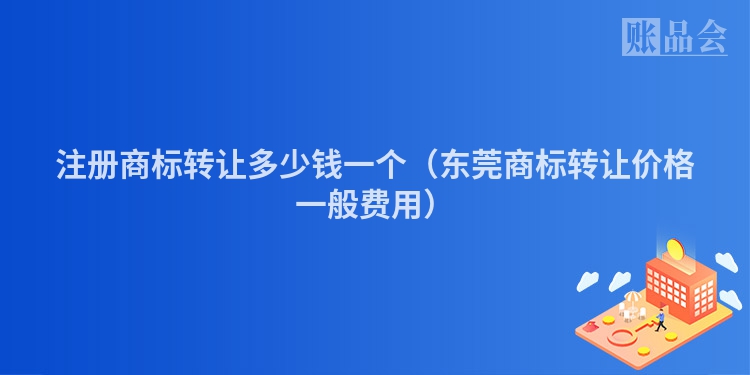 注册商标转让多少钱一个（东莞商标转让价格一般费用）