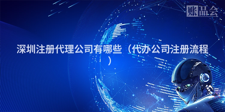 深圳注册代理公司有哪些（代办公司注册流程）