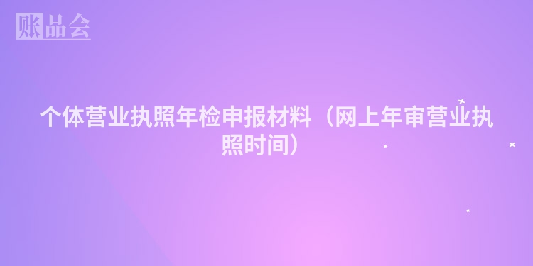 个体营业执照年检申报材料（网上年审营业执照时间）