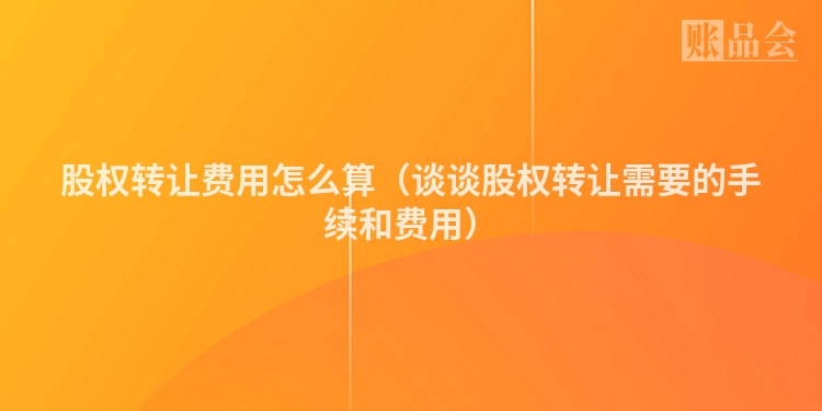 股权转让费用怎么算（谈谈股权转让需要的手续和费用）
