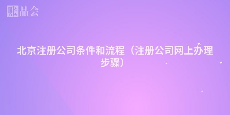 北京注册公司条件和流程（注册公司网上办理步骤）