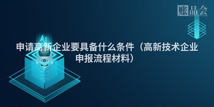 申请高新企业要具备什么条件（高新技术企业申报流程材料）