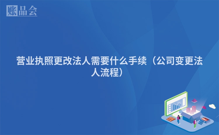 营业执照更改法人需要什么手续（公司变更法人流程）