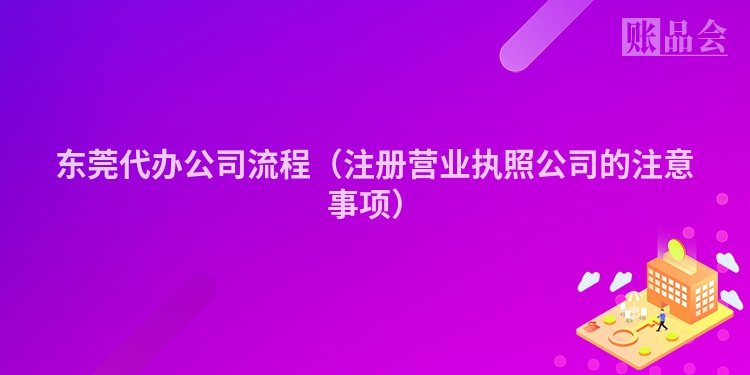 东莞代办公司流程（注册营业执照公司的注意事项）