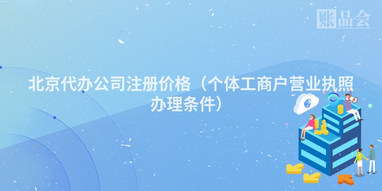 北京代办公司注册价格（个体工商户营业执照办理条件）