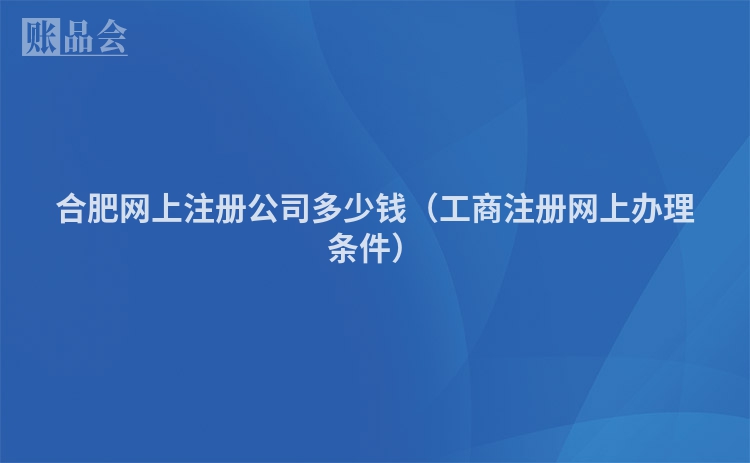 合肥网上注册公司多少钱（工商注册网上办理条件）