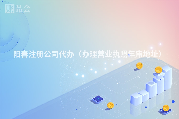 阳春注册公司代办(办理营业执照年审地址)