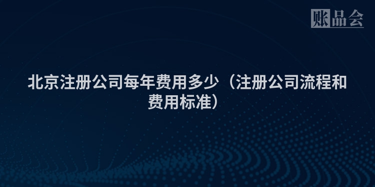 北京注册公司每年费用多少（注册公司流程和费用标准）