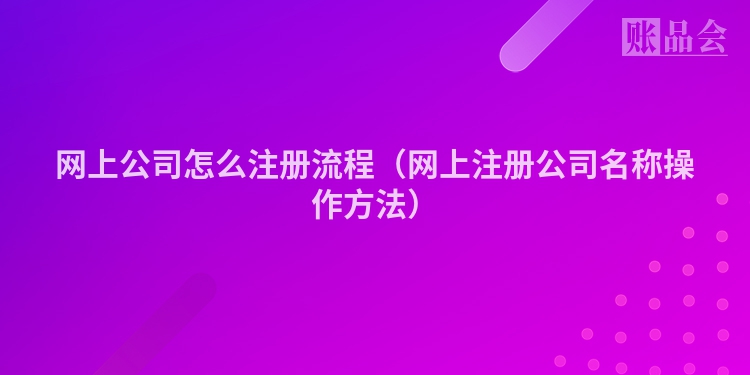 网上公司怎么注册流程（网上注册公司名称操作方法）
