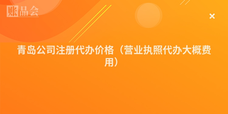 青岛公司注册代办价格（营业执照代办大概费用）