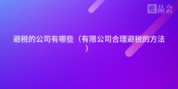 避税的公司有哪些（有限公司合理避税的方法）