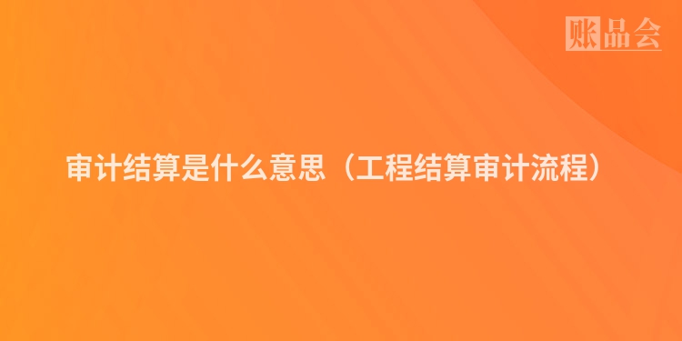 审计结算是什么意思（工程结算审计流程）
