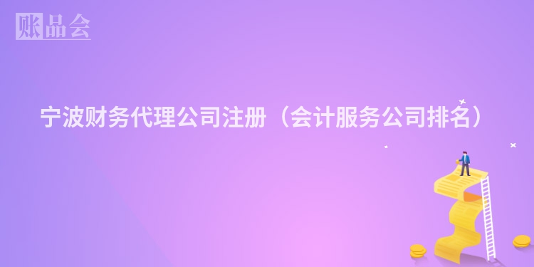 宁波财务代理公司注册（会计服务公司排名）
