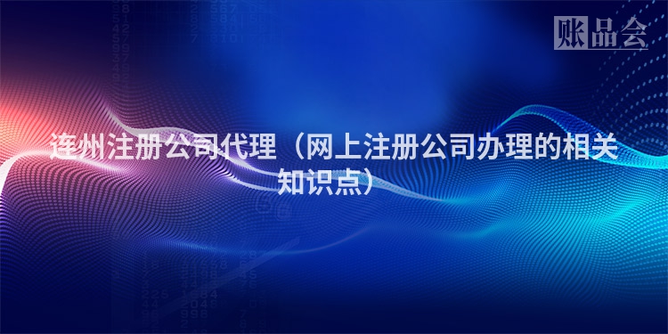 连州注册公司代理（网上注册公司办理的相关知识点）