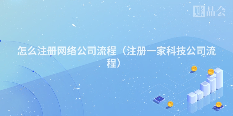 怎么注册网络公司流程（注册一家科技公司流程）