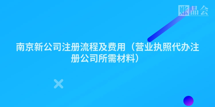 南京新公司注册流程及费用（营业执照代办注册公司所需材料）
