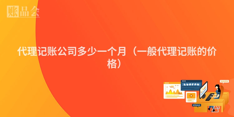 代理记账公司多少一个月（一般代理记账的价格）