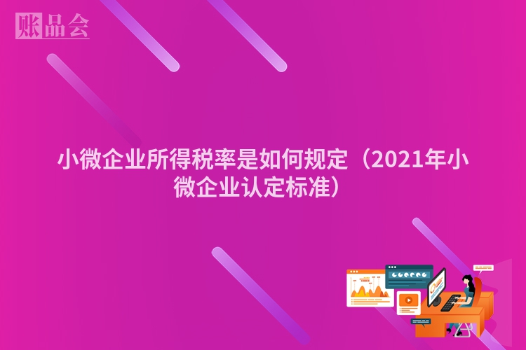 小微企业所得税率是如何规定（2021年小微企业认定标准）