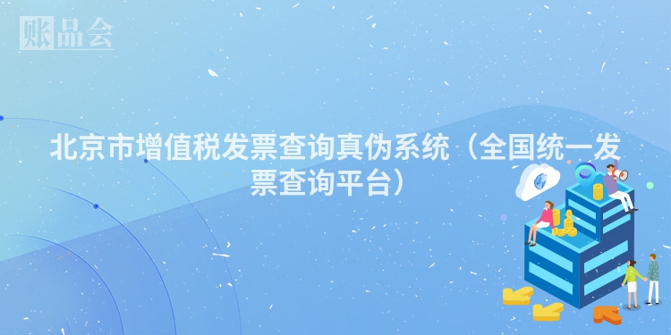 北京市增值税发票查询真伪系统（全国统一发票查询平台）