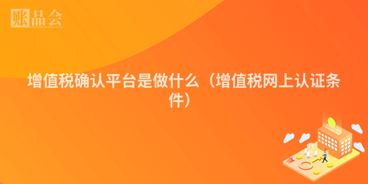 增值税确认平台是做什么（增值税网上认证条件）