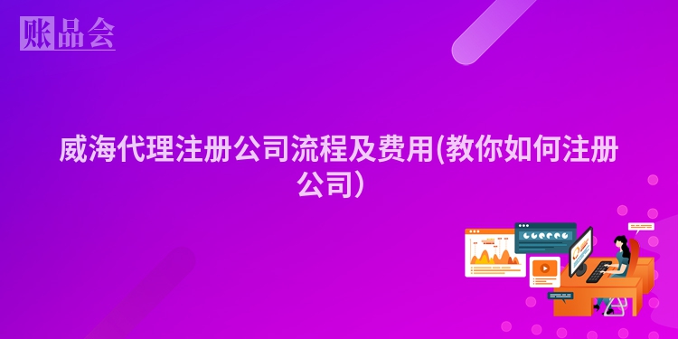 威海代理注册公司流程及费用(教你如何注册公司）