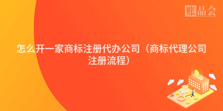 怎么开一家商标注册代办公司（商标代理公司注册流程）
