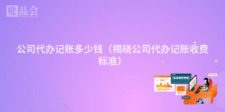 公司代办记账多少钱（揭晓公司代办记账收费标准）