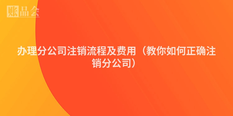 办理分公司注销流程及费用（教你如何正确注销分公司）