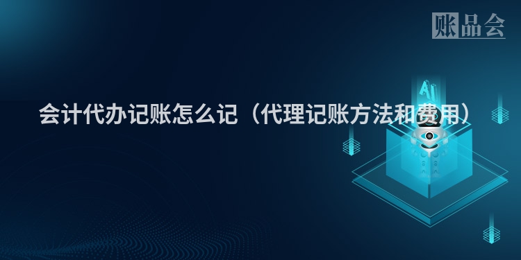 会计代办记账怎么记（代理记账方法和费用）