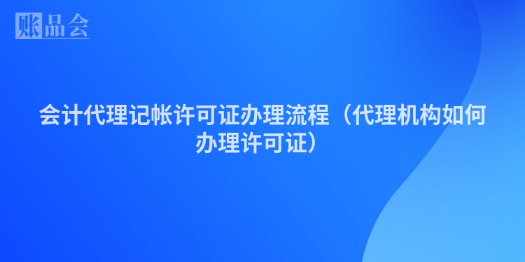 会计代理记帐许可证办理流程（代理机构如何办理许可证）