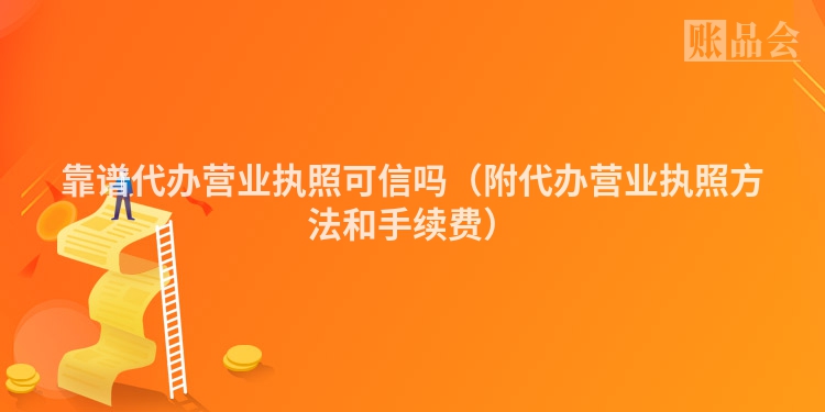 靠谱代办营业执照可信吗（附代办营业执照方法和手续费）