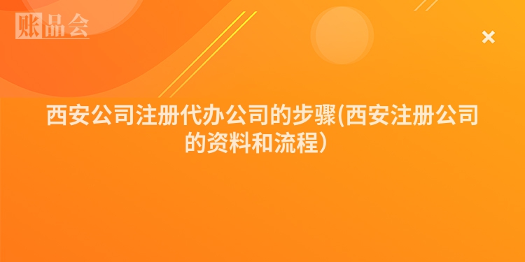 西安公司注册代办公司的步骤(西安注册公司的资料和流程）