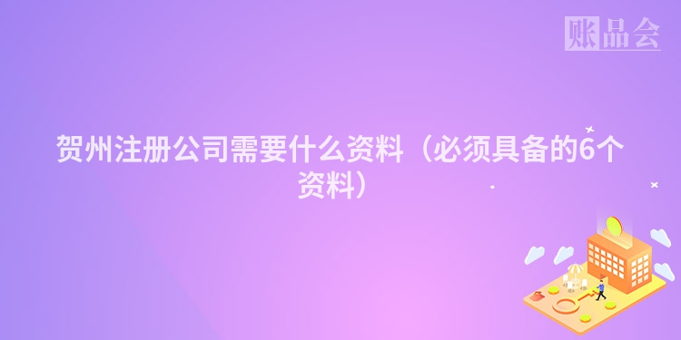 贺州注册公司需要什么资料（必须具备的6个资料）