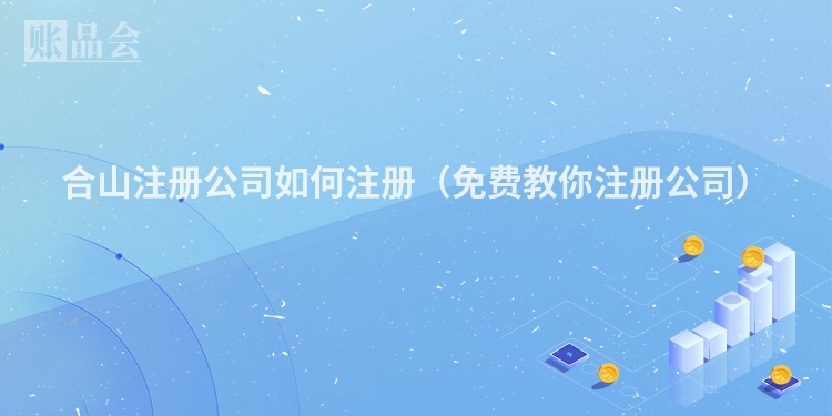合山注册公司如何注册(免费教你注册公司)