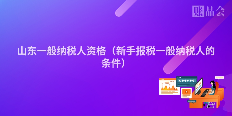 山东一般纳税人资格（新手报税一般纳税人的条件）