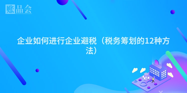 企业如何进行企业避税（税务筹划的12种方法）