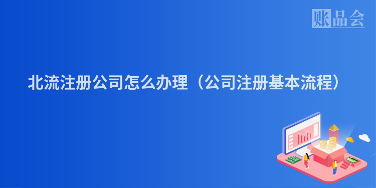 北流注册公司怎么办理（公司注册基本流程）